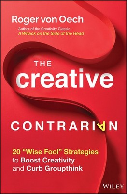 The Creative Contrarian: 20 ''Wise Fool'' Strategies to Boost Creativity and C...