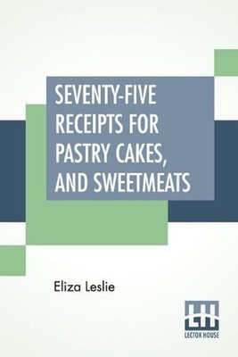 Seventy-Five Receipts For Pastry Cakes, And Sweetmeats by Eliza Leslie (English)
