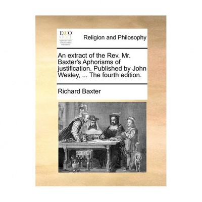 An Extract of the REV. Mr. Baxter's Aphorisms of Justification. Published by ...