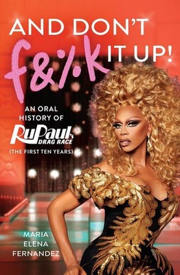 And Don't F&%k It Up: An Oral History of RuPaul's Drag Race (The First Ten Years