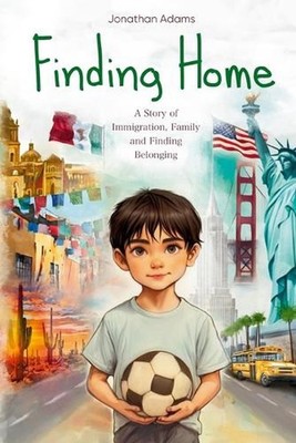 Finding Home: An Immigrant's Journey of Family, Friendship, and Self-Discovery W