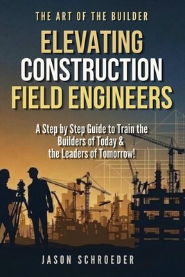 Elevating Construction Field Engineers: A Step by Step Guide to Train the Builde