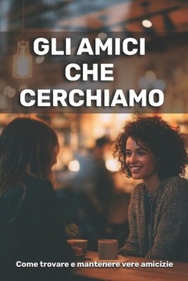 Gli amici che cerchiamo: come trovare e mantenere vere amicizie by Olivia Romero