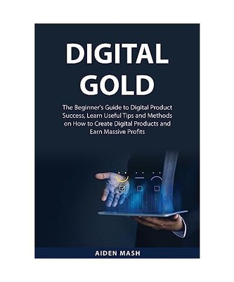 Digital Gold: The Beginner's Guide to Digital Product Success, Learn Useful Tips