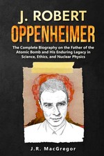 J. Robert Oppenheimer: The Complete Biography on the Father of the Atomic Bo...
