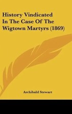 Archibald Stewart | History Vindicated In The Case Of The Wigtown Martyrs (1869)