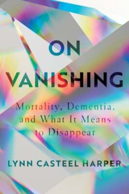 On Vanishing: Mortality, Dementia, and What It Means to Disappear by Harper