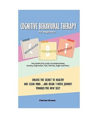 Cognitive Behavioral Therapy for Beginners [C.B.T.]: The Complete Guide to Overc