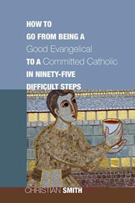 How to Go from Being a Good Evangelical to a Committed Catholic in Ninety-Fiv...