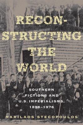 Reconstructing the World: Southern Fictions and U.S. Imperialisms, 1898 1976 (Co