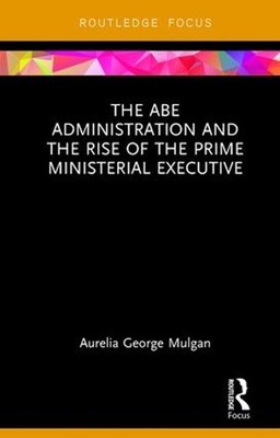 The Abe Administration and the Rise of the Prime Ministerial Executive by Aureli