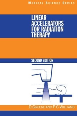 LINEAR ACCELERATORS FOR RADIATION THERAPY, SECOND EDITION By David Greene & P C