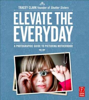 Elevate the Everyday: A Photographic Guide to Picturing Motherhood - GOOD