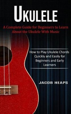 Ukulele: A Complete Guide for Beginners to Learn About the Ukulele With Music