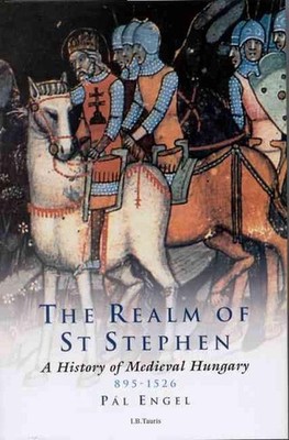 The Realm of St Stephen: A History of Medieval Hungary, 895-1526 by Pal Engel (E