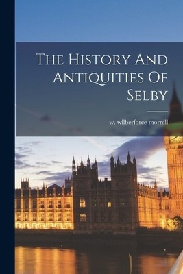 W Wilberforce Morrell The History And Antiquities Of Selby (Taschenbuch)