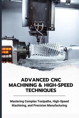 Advanced CNC Machining & High-Speed Techniques: Mastering Complex Toolpaths, Hig