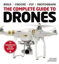 The Complete Guide to Drones: Whatever Your Budget - Build + Choose + Fly + Phot