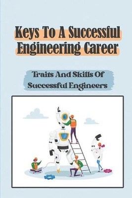 Keys To A Successful Engineering Career: Traits And Skills Of Successful Enginee