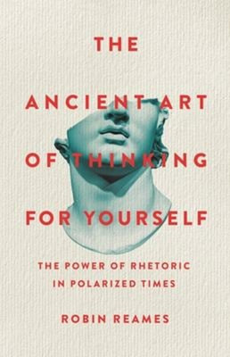 The Ancient Art of Thinking for Yourself : The Power of Rhetoric