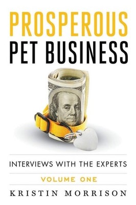 Prosperous Pet Business: Interviews With The Experts - Volume One, Kristin Morri