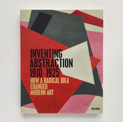 Inventing Abstraction 1910-1925: How A Radical Idea Changed Modern Art Dickerman