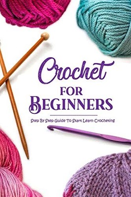 Crochet for Beginners: Step By Step Guide To Start Learn Crochet