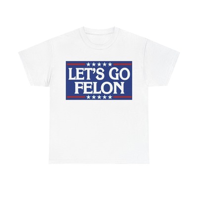 Lets Go Felon T shirt Trump 2024 President Trump 47 Unisex Heavy Cotton Tee USA
