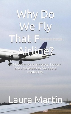 Why Do We Fly That F------- Airline?: A blueprint for businesses, leaders and em