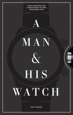 A Man & His Watch: Iconic Watches and Stories from the Men Who Wore Them: New