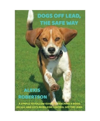 Dogs off lead, the safe way: A simple to follow guide to teaching a good recall 