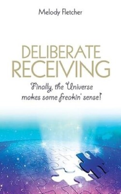 Deliberate Receiving Finally the Universe Makes Some Freakin' Sense! Melody Flet