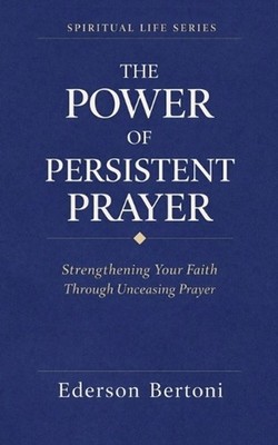 The Power of Persistent Prayer: Strenthening Your FaithThrough Unceasing Prayer 