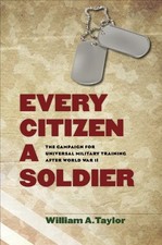 EVERY CITIZEN A SOLDIER: THE CAMPAIGN FOR UNIVERSAL By William A. Taylor **NEW**