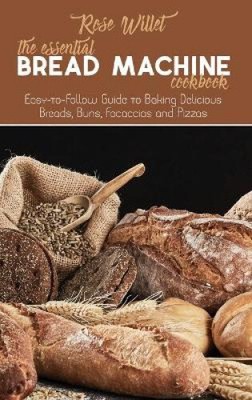 The Essential Bread Machine Cookbook: Easy-to-Follow Guide to Baking Delicious