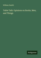 Table Talk: Opinions On Books, Men, And Things William Hazlitt