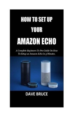 How To Setup Your Amazon Echo: A Complete Beginners To Pro Guide On How To Setup
