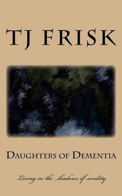 Daughters of Dementia: Living in the Shadows of Senility by T.J. Frisk (English)