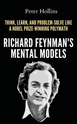 Richard Feynman's Mental Models: How to Think, Learn, and Problem-Solve Like a N