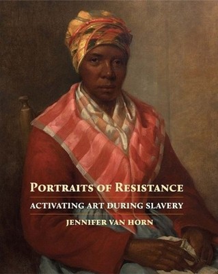 Portraits of Resistance: Activating Art During Slavery by Jennifer Van Horn (Eng