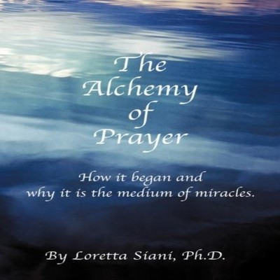 The Alchemy of Prayer How It Began and Why It Is the Medium of Mi