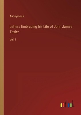 Letters Embracing his Life of John James Tayler: Vol. I by Anonymous Paperback B