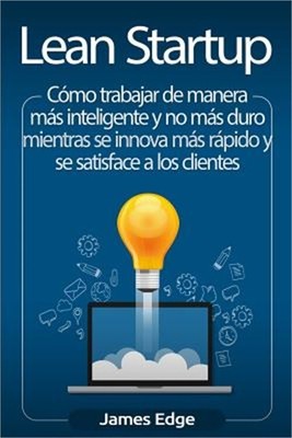 Lean Startup: C�mo trabajar de manera m�s inteligente y no m�s duro mientras se