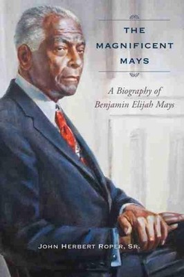 The Magnificent Mays: A Biography of Benjamin Elijah Mays by John Herbert Roper