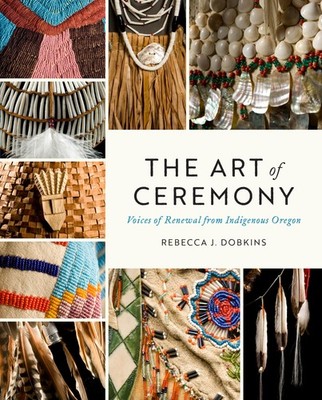 The Art of Ceremony: Voices of Renewal from Indigenous Oregon by Dobkins