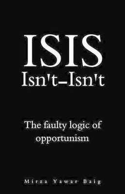 ISIS Isnt-Isnt: The faulty logic of opportunism by Mirza Yawar Baig (English) Pa