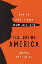 GASLIGHTING AMERICA: WHY WE LOVE IT WHEN TRUMP LIES TO US By Amanda Carpenter