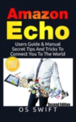 Amazon Echo: Users Guide & Manual To Amazon Echo: Secret Tips And Tricks To C...