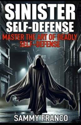 Sinister Self-Defense: Master the Art of Deadly Self-Defense by Sammy Franco