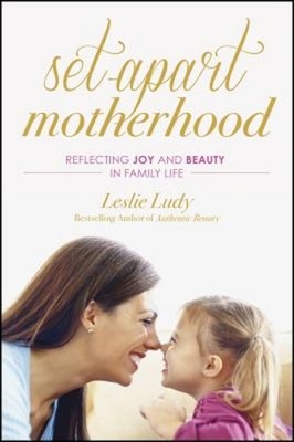 Set-Apart Motherhood : Reflecting Joy and Beauty in Family Life L
